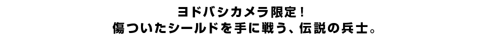 ヨドバシカメラ限定！ 傷ついたシールドを手に戦う、伝説の兵士。