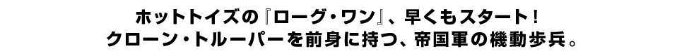 ホットトイズの『ローグ・ワン』、早くもスタート！ クローン・トルーパーを前身に持つ、帝国軍の機動歩兵。