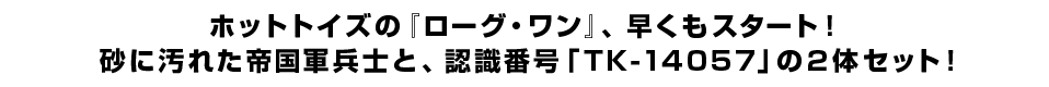 ホットトイズの『ローグ・ワン』、早くもスタート！ 砂に汚れた帝国軍兵士と、認識番号「TK-14057」の2体セット！