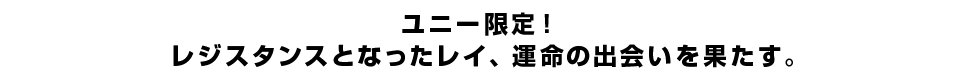 ユニー限定！ レジスタンスとなったレイ、運命の出会いを果たす。