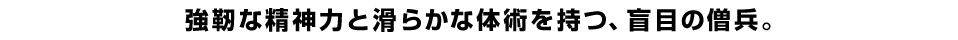 強靭な精神力と滑らかな体術を持つ、盲目の僧兵。