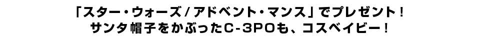 「スター・ウォーズ／アドベント・マンス」でプレゼント！ サンタ帽子をかぶったC-3POも、コスベイビー！