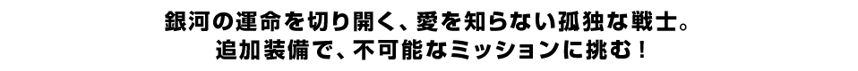 銀河の運命を切り開く、愛を知らない孤独な戦士。 追加装備で、不可能なミッションに挑む！