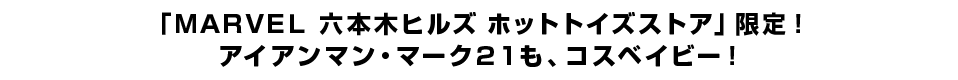 「ＭＡＲＶＥＬ 六本木ヒルズ ホットトイズストア」限定！ アイアンマン・マーク２１も、コスベイビー！