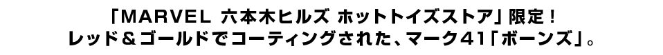 「ＭＡＲＶＥＬ 六本木ヒルズ ホットトイズストア」限定！ レッド＆ゴールドでコーティングされた、マーク４１「ボーンズ」。