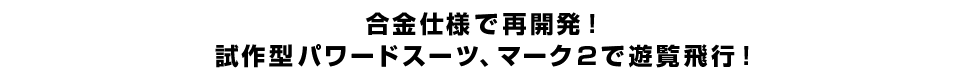 合金仕様で再開発！ 試作型パワードスーツ、マーク２で遊覧飛行！