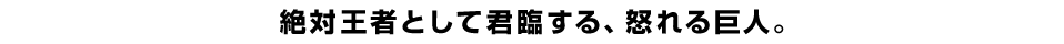 絶対王者として君臨する、怒れる巨人。
