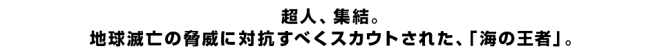 超人、集結。 地球滅亡の脅威に対抗すべくスカウトされた、「海の王者」。