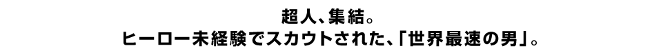 超人、集結。 ヒーロー未経験でスカウトされた、「世界最速の男」。