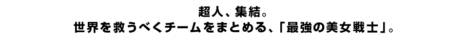 超人、集結。 世界を救うべくチームをまとめる、「最強の美女戦士」。