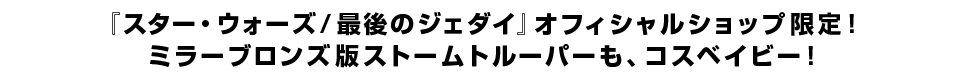 『スター・ウォーズ／最後のジェダイ』オフィシャルショップ限定！ ミラーブロンズ版ストームトルーパーも、コスベイビー！