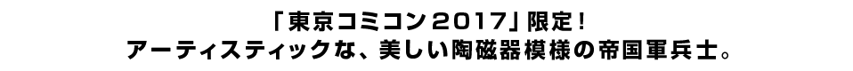 「東京コミコン２０１７」限定！ アーティスティックな、美しい陶磁器模様の帝国軍兵士。