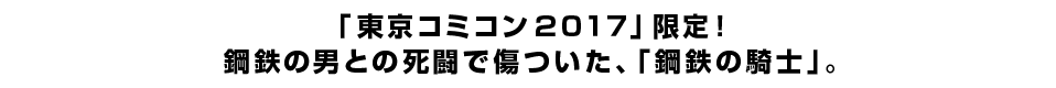 「東京コミコン２０１７」限定！ 鋼鉄の男との死闘で傷ついた、「鋼鉄の騎士」。