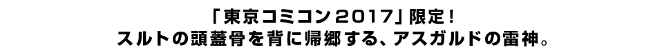 「東京コミコン２０１７」限定！ スルトの頭蓋骨を背に帰郷する、アスガルドの雷神。