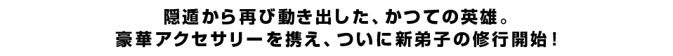 隠遁から再び動き出した、かつての英雄。 豪華アクセサリーを携え、ついに新弟子の修行開始！