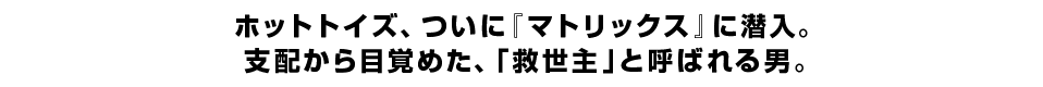 ホットトイズ、ついに『マトリックス』に潜入。 支配から目覚めた、「救世主」と呼ばれる男。