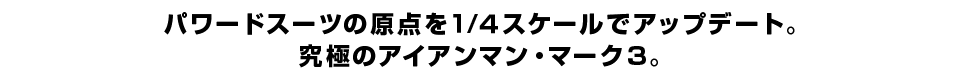 パワードスーツの原点を１/４スケールでアップデート。 究極のアイアンマン・マーク３。