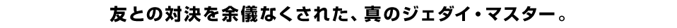 友との対決を余儀なくされた、真のジェダイ・マスター。