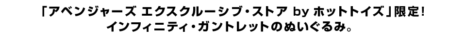 「アベンジャーズ エクスクルーシブ・ストア by ホットトイズ」限定！ インフィニティ・ガントレットのぬいぐるみ。