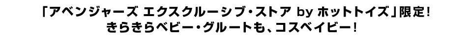 「アベンジャーズ エクスクルーシブ・ストア by ホットトイズ」限定！ きらきらベビー・グルートも、コスベイビー！