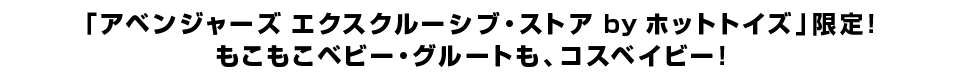 「アベンジャーズ エクスクルーシブ・ストア by ホットトイズ」限定！ もこもこベビー・グルートも、コスベイビー！