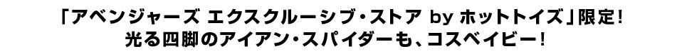 「アベンジャーズ エクスクルーシブ・ストア by ホットトイズ」限定！ 光る四脚のアイアン・スパイダーも、コスベイビー！