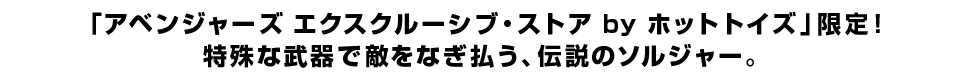 「アベンジャーズ エクスクルーシブ・ストア by ホットトイズ」限定！ 特殊な武器で敵をなぎ払う、伝説のソルジャー。