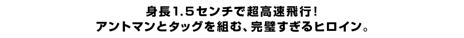 身長１.５センチで超高速飛行！ アントマンとタッグを組む、完璧すぎるヒロイン。