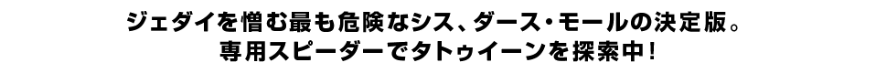 ジェダイを憎む最も危険なシス、ダース・モールの決定版。 専用スピーダーでタトゥイーンを探索中！