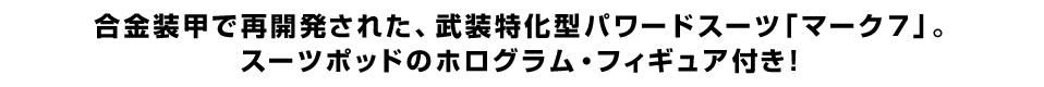 合金装甲で再開発された、武装特化型パワードスーツ「マーク７」。 スーツポッドのホログラム・フィギュア付き！