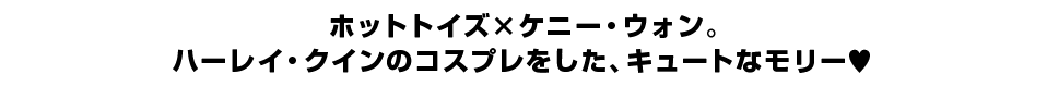 ホットトイズ×ケニー・ウォン。 ハーレイ・クインのコスプレをした、キュートなモリー?