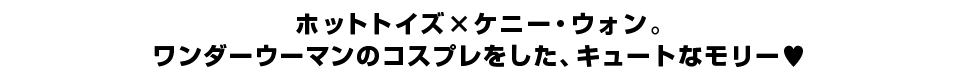 ホットトイズ×ケニー・ウォン。 ワンダーウーマンのコスプレをした、キュートなモリー?