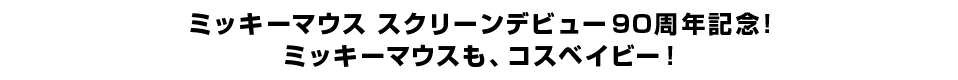 ミッキーマウス　スクリーンデビュー９０周年記念！ ミッキーマウスも、コスベイビー！