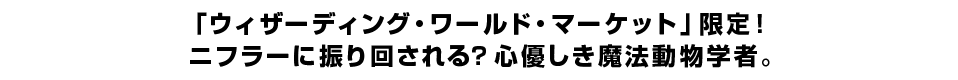 「ウィザーディング・ワールド・マーケット」限定！ ニフラーに振り回される？心優しき魔法動物学者。