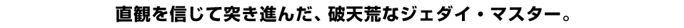 直観を信じて突き進んだ、破天荒なジェダイ・マスター。
