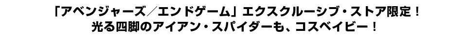 「アベンジャーズ／エンドゲーム」エクスクルーシブ・ストア限定！光る四脚のアイアン・スパイダーも、コスベイビー！