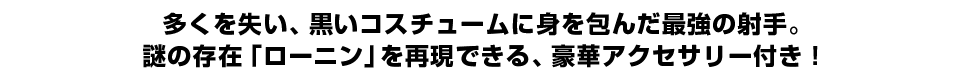 多くを失い、黒いコスチュームに身を包んだ最強の射手。謎の存在「ローニン」を再現できる、豪華アクセサリー付き！