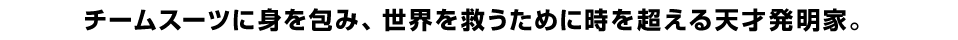 チームスーツに身を包み、世界を救うために時を超える天才発明家。
