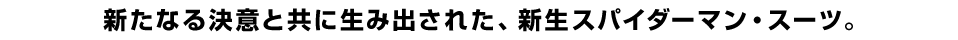 新たなる決意と共に生み出された、新生スパイダーマン・スーツ。