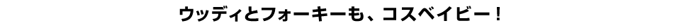 ウッディとフォーキーも、コスベイビー！