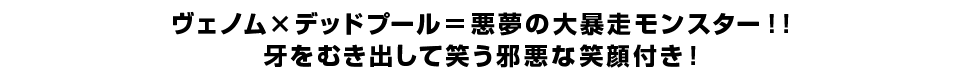 ヴェノム×デッドプール＝悪夢の大暴走モンスター！！牙をむき出して笑う邪悪な笑顔付き！