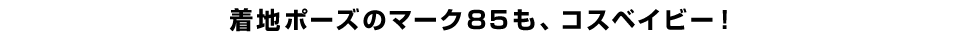 着地ポーズのマーク85も、コスベイビー！