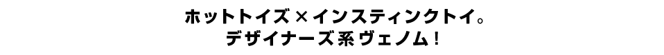 ホットトイズ _ インスティンクトイ。デザイナーズ系ヴェノム！