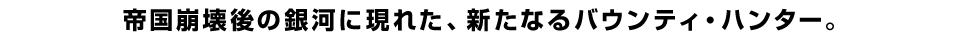 帝国崩壊後の銀河に現れた、新たなるバウンティ・ハンター。