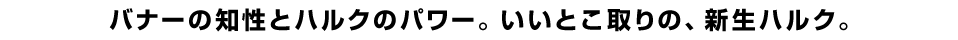 バナーの知性とハルクのパワー。いいとこ取りの、新生ハルク。
