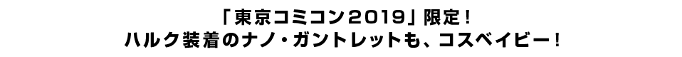 「東京コミコン2019」限定！ハルク装着のナノ・ガントレットも、コスベイビー！