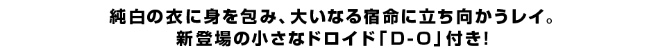 純白の衣に身を包み、大いなる宿命に立ち向かうレイ。新登場の小さなドロイド「D-O」付き！