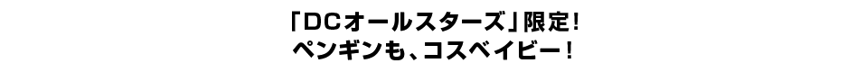 「DCオールスターズ」限定！ ペンギンも、コスベイビー！