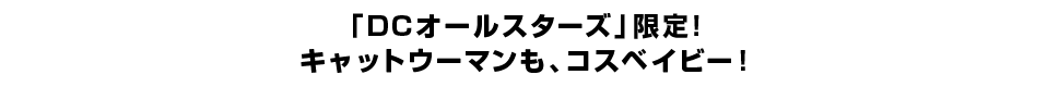 「DCオールスターズ」限定！ キャットウーマンも、コスベイビー！