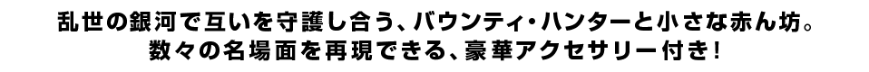  乱世の銀河で互いを守護し合う、バウンティ・ハンターと小さな赤ん坊。数々の名場面を再現できる、豪華アクセサリー付き！